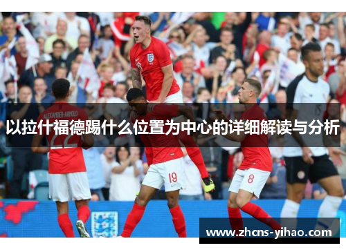 以拉什福德踢什么位置为中心的详细解读与分析