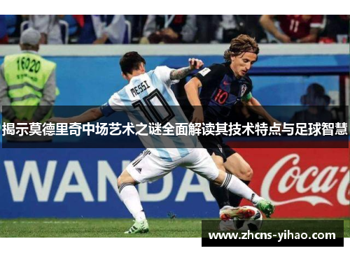 揭示莫德里奇中场艺术之谜全面解读其技术特点与足球智慧