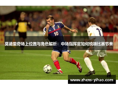 莫德里奇场上位置与角色解析:中场指挥官如何统领比赛节奏 莫德里奇场上位置与角色解析:中场指挥官如何统领比赛节奏