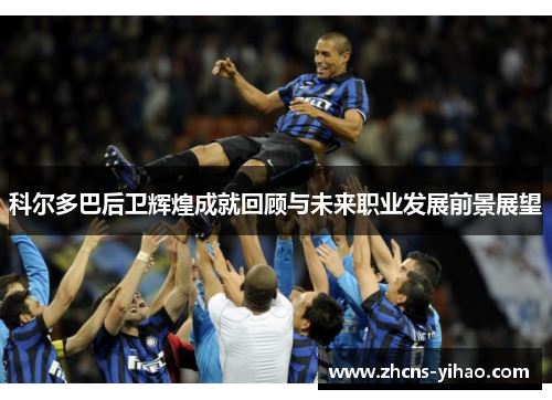 科尔多巴后卫辉煌成就回顾与未来职业发展前景展望 科尔多巴后卫辉煌成就回顾与未来职业发展前景展望