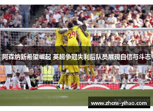 阿森纳新希望崛起 英超争冠失利后队员展现自信与斗志