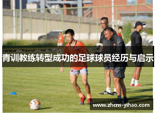 青训教练转型成功的足球球员经历与启示 青训教练转型成功的足球球员经历与启示