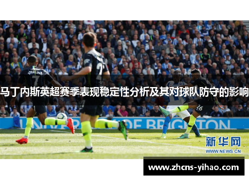 马丁内斯英超赛季表现稳定性分析及其对球队防守的影响