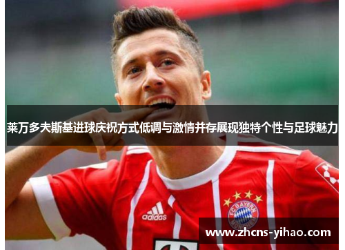 莱万多夫斯基进球庆祝方式低调与激情并存展现独特个性与足球魅力