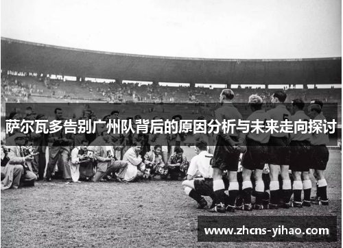 萨尔瓦多告别广州队背后的原因分析与未来走向探讨