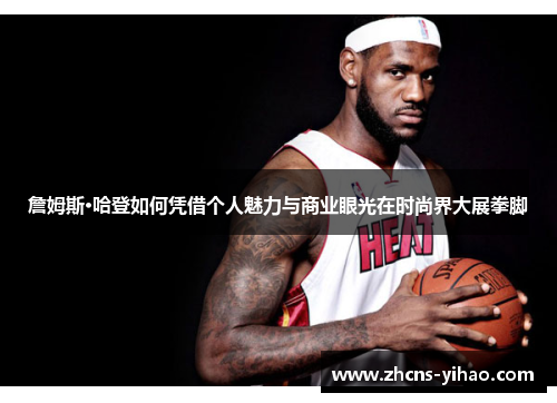 詹姆斯·哈登如何凭借个人魅力与商业眼光在时尚界大展拳脚