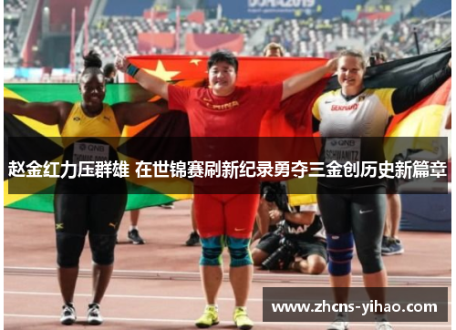 赵金红力压群雄 在世锦赛刷新纪录勇夺三金创历史新篇章