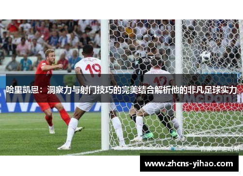 哈里凯恩：洞察力与射门技巧的完美结合解析他的非凡足球实力