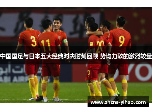 中国国足与日本五大经典对决时刻回顾 势均力敌的激烈较量