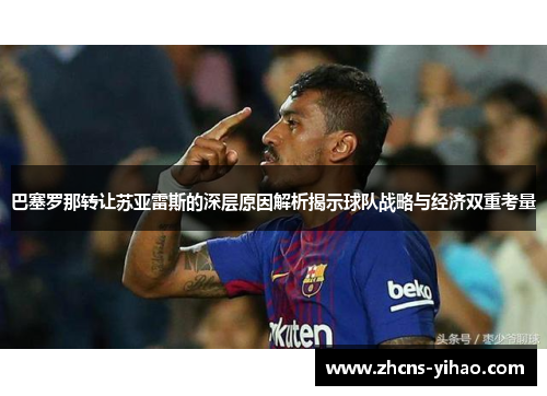 巴塞罗那转让苏亚雷斯的深层原因解析揭示球队战略与经济双重考量