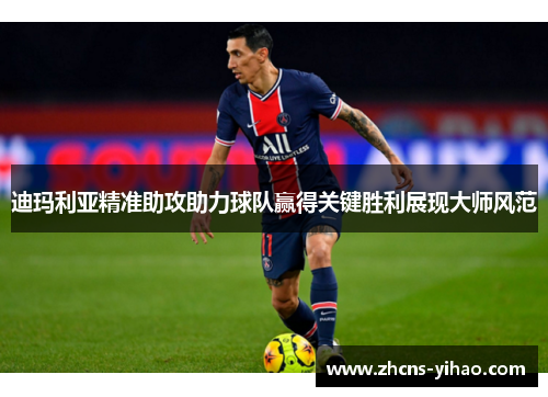 迪玛利亚精准助攻助力球队赢得关键胜利展现大师风范