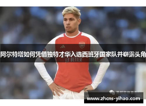 阿尔特塔如何凭借独特才华入选西班牙国家队并崭露头角