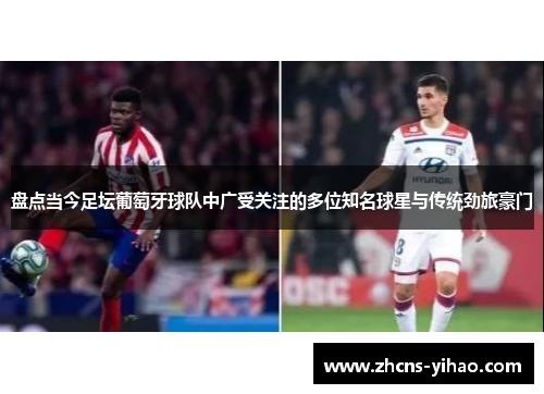盘点当今足坛葡萄牙球队中广受关注的多位知名球星与传统劲旅豪门