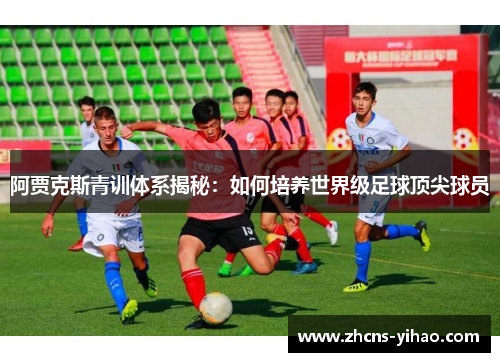 阿贾克斯青训体系揭秘:如何培养世界级足球顶尖球员 阿贾克斯青训体系揭秘:如何培养世界级足球顶尖球员