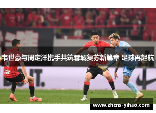 韦世豪与周定洋携手共筑蓉城复苏新篇章 足球再起航 韦世豪与周定洋携手共筑蓉城复苏新篇章 足球再起航