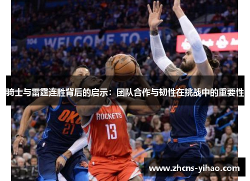 骑士与雷霆连胜背后的启示：团队合作与韧性在挑战中的重要性