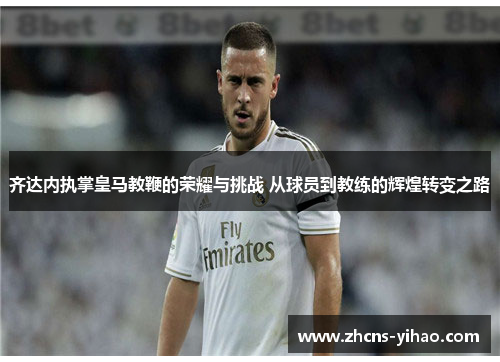 齐达内执掌皇马教鞭的荣耀与挑战 从球员到教练的辉煌转变之路
