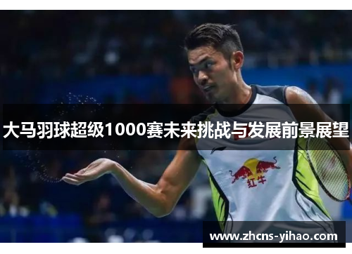 大马羽球超级1000赛未来挑战与发展前景展望