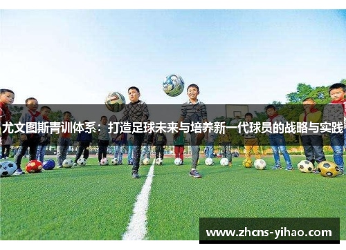 尤文图斯青训体系：打造足球未来与培养新一代球员的战略与实践