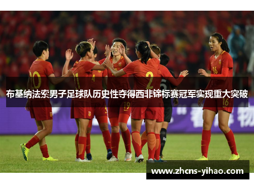 布基纳法索男子足球队历史性夺得西非锦标赛冠军实现重大突破