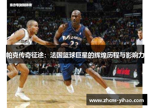 帕克传奇征途：法国篮球巨星的辉煌历程与影响力